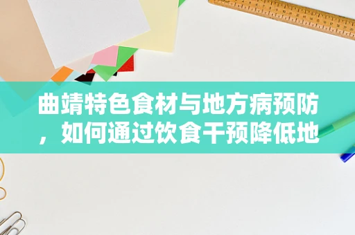 曲靖特色食材与地方病预防，如何通过饮食干预降低地方性氟中毒风险？