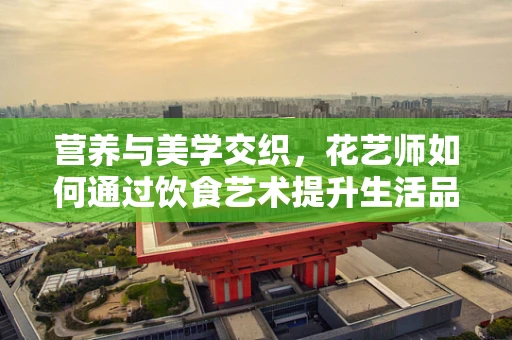 营养与美学交织，花艺师如何通过饮食艺术提升生活品质？