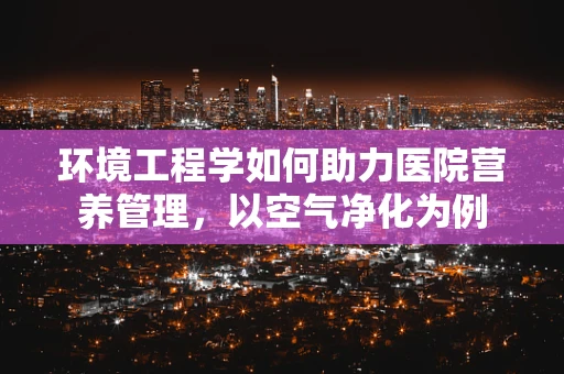 环境工程学如何助力医院营养管理，以空气净化为例