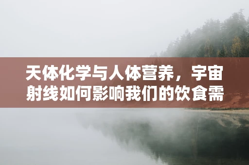 天体化学与人体营养，宇宙射线如何影响我们的饮食需求？