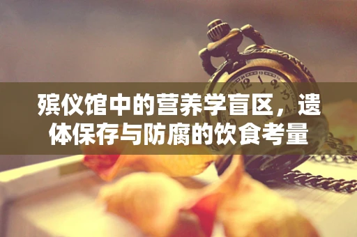 殡仪馆中的营养学盲区，遗体保存与防腐的饮食考量