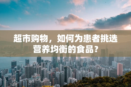 超市购物，如何为患者挑选营养均衡的食品？