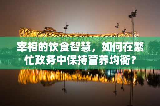 宰相的饮食智慧，如何在繁忙政务中保持营养均衡？