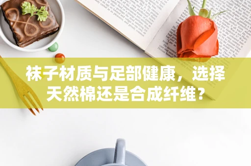 袜子材质与足部健康，选择天然棉还是合成纤维？