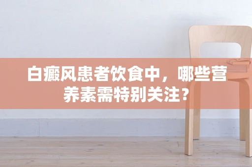 白癜风患者饮食中，哪些营养素需特别关注？