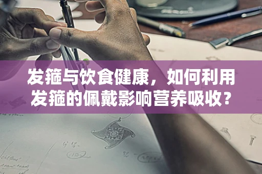 发箍与饮食健康，如何利用发箍的佩戴影响营养吸收？