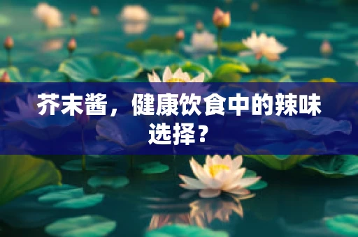 芥末酱，健康饮食中的辣味选择？
