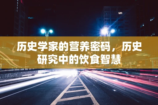 历史学家的营养密码，历史研究中的饮食智慧