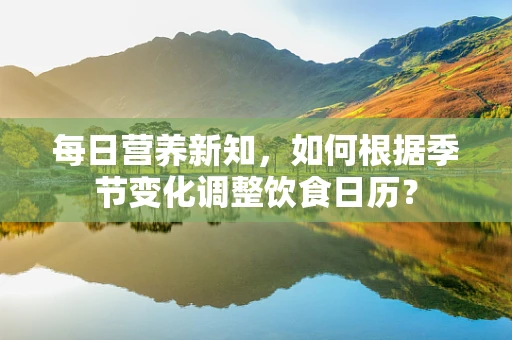 每日营养新知，如何根据季节变化调整饮食日历？