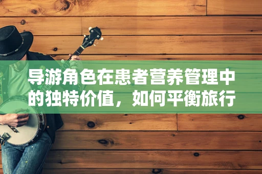 导游角色在患者营养管理中的独特价值，如何平衡旅行与健康饮食？