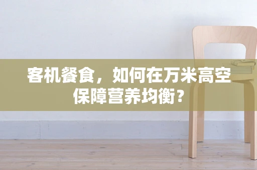 客机餐食，如何在万米高空保障营养均衡？