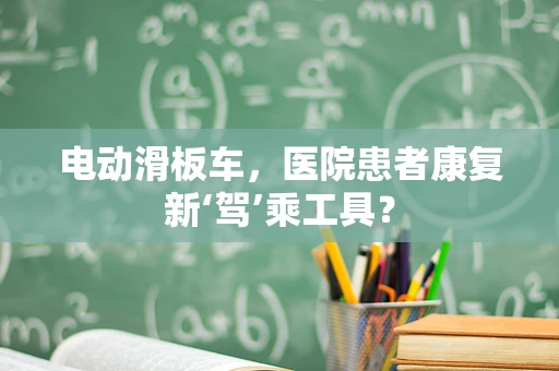 电动滑板车，医院患者康复新‘驾’乘工具？