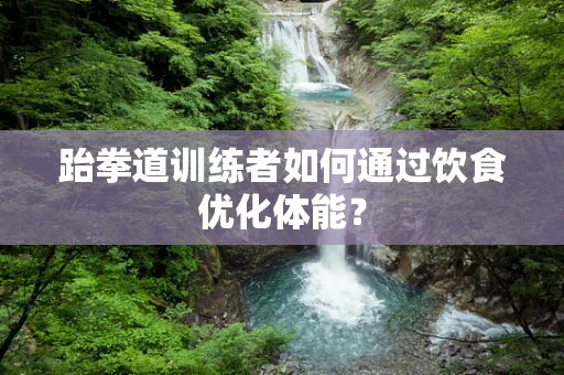 跆拳道训练者如何通过饮食优化体能？