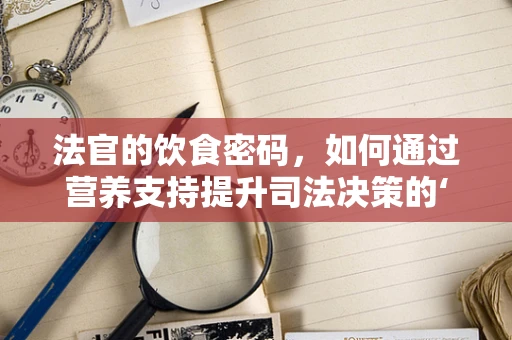 法官的饮食密码，如何通过营养支持提升司法决策的‘营养’？