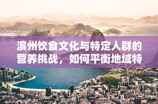滨州饮食文化与特定人群的营养挑战，如何平衡地域特色与健康需求？