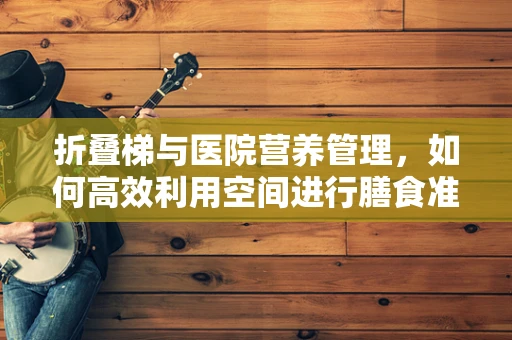 折叠梯与医院营养管理，如何高效利用空间进行膳食准备？