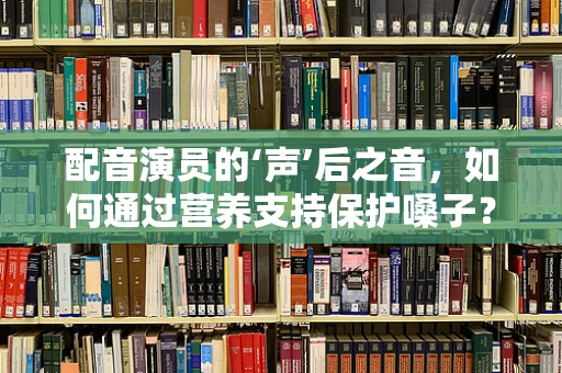 配音演员的‘声’后之音，如何通过营养支持保护嗓子？