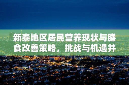新泰地区居民营养现状与膳食改善策略，挑战与机遇并存