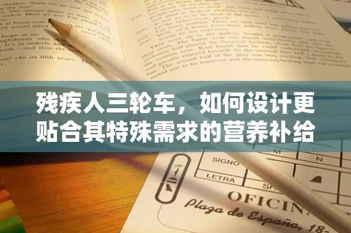 残疾人三轮车，如何设计更贴合其特殊需求的营养补给方案？