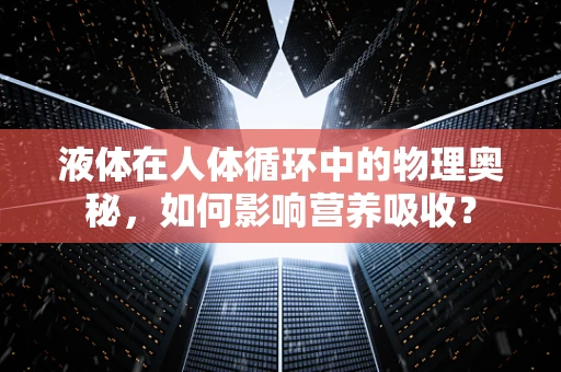 液体在人体循环中的物理奥秘，如何影响营养吸收？