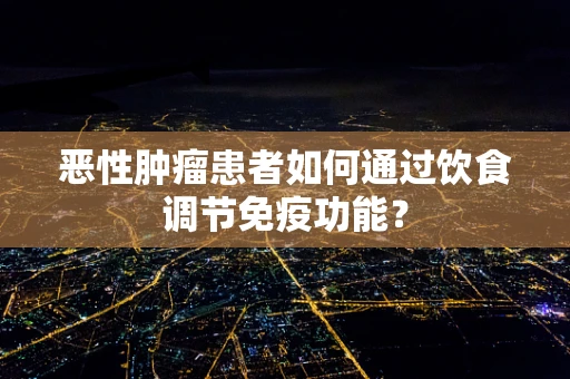 恶性肿瘤患者如何通过饮食调节免疫功能？