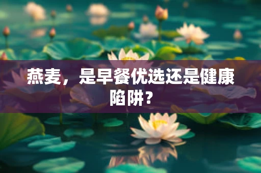 燕麦，是早餐优选还是健康陷阱？