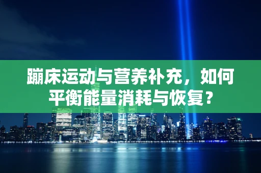 蹦床运动与营养补充，如何平衡能量消耗与恢复？