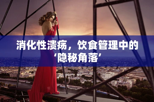消化性溃疡，饮食管理中的‘隐秘角落’