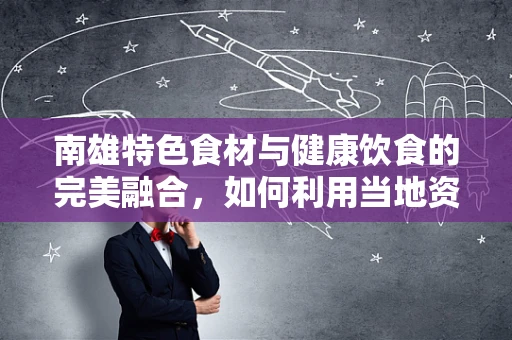 南雄特色食材与健康饮食的完美融合，如何利用当地资源打造均衡营养餐？