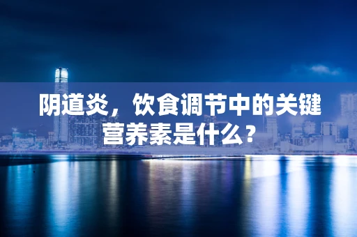 阴道炎，饮食调节中的关键营养素是什么？