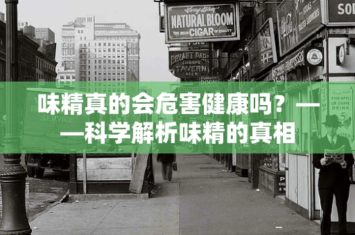 味精真的会危害健康吗？——科学解析味精的真相