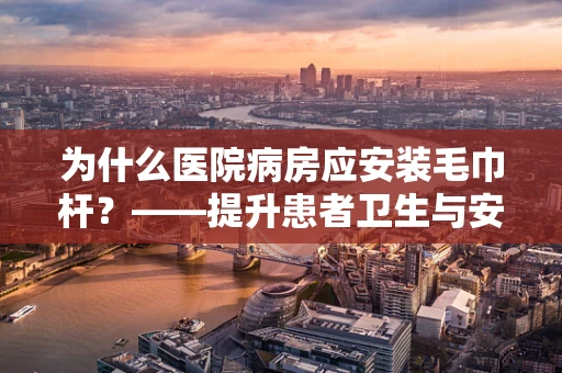 为什么医院病房应安装毛巾杆？——提升患者卫生与安全的小细节