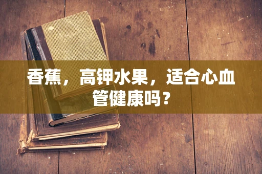 香蕉，高钾水果，适合心血管健康吗？