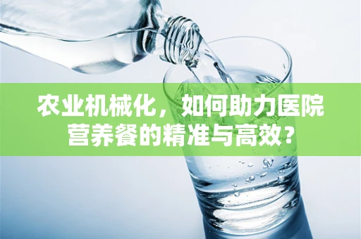 农业机械化，如何助力医院营养餐的精准与高效？