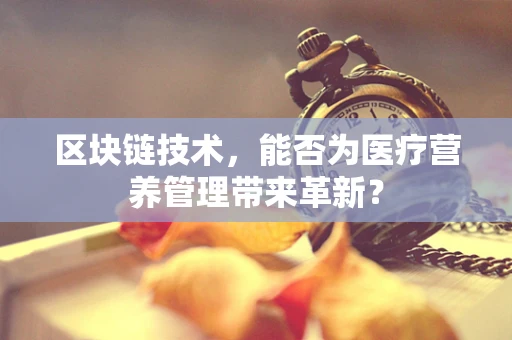 区块链技术，能否为医疗营养管理带来革新？