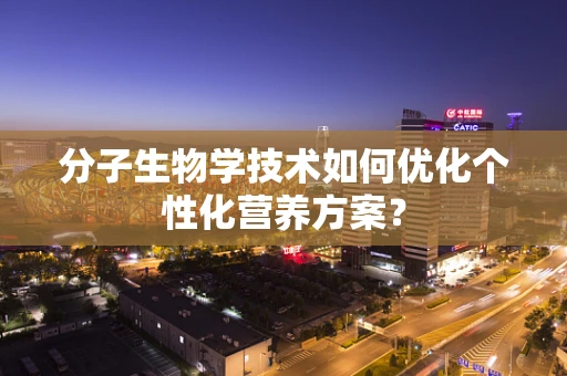 分子生物学技术如何优化个性化营养方案？