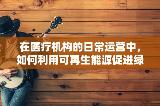 在医疗机构的日常运营中，如何利用可再生能源促进绿色营养？