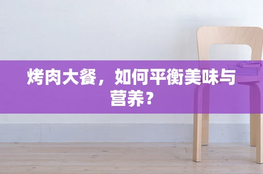 烤肉大餐，如何平衡美味与营养？