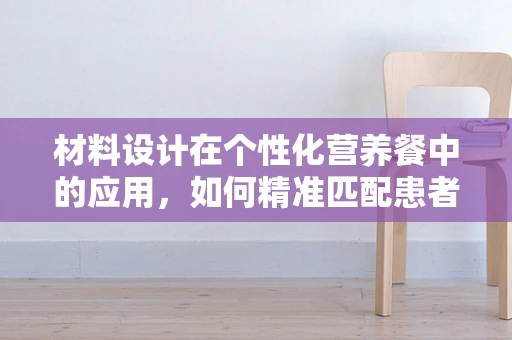 材料设计在个性化营养餐中的应用，如何精准匹配患者需求？