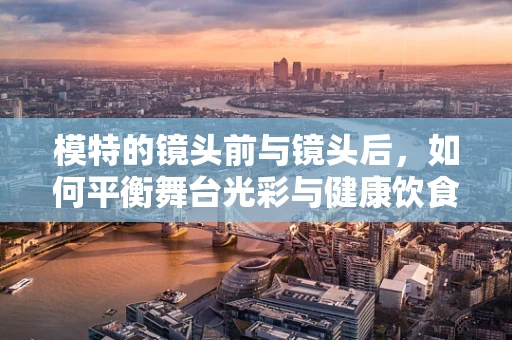 模特的镜头前与镜头后，如何平衡舞台光彩与健康饮食？
