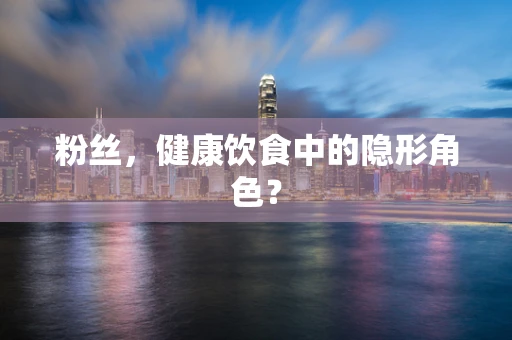 粉丝，健康饮食中的隐形角色？
