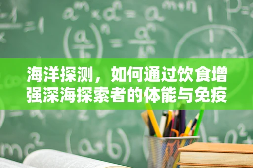 海洋探测，如何通过饮食增强深海探索者的体能与免疫力？