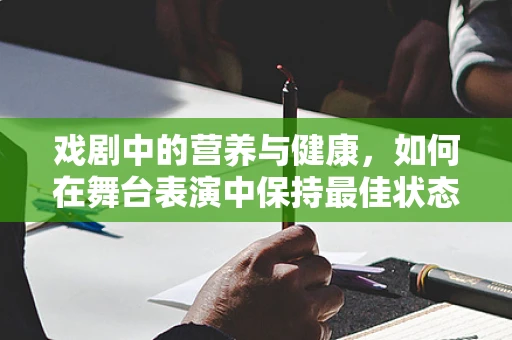 戏剧中的营养与健康，如何在舞台表演中保持最佳状态？
