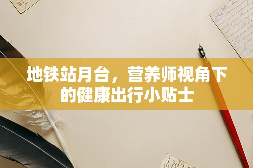 地铁站月台，营养师视角下的健康出行小贴士