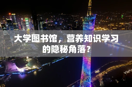 大学图书馆，营养知识学习的隐秘角落？