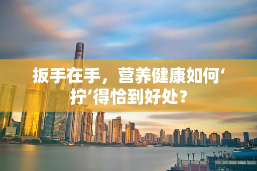 扳手在手，营养健康如何‘拧’得恰到好处？