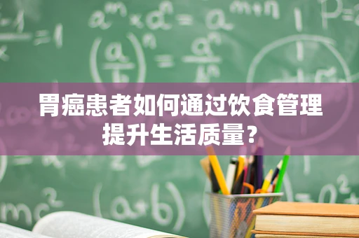 胃癌患者如何通过饮食管理提升生活质量？