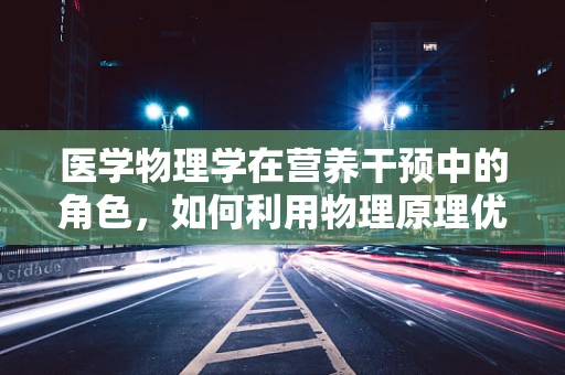 医学物理学在营养干预中的角色，如何利用物理原理优化饮食计划？