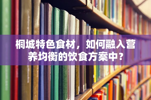 桐城特色食材，如何融入营养均衡的饮食方案中？