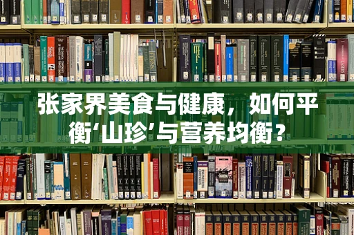 张家界美食与健康，如何平衡‘山珍’与营养均衡？